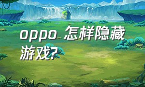 oppo 怎样隐藏游戏?