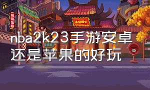 nba2k23手游安卓还是苹果的好玩（nba2k23ios和安卓有什么区别）