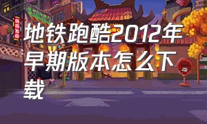 地铁跑酷2012年早期版本怎么下载