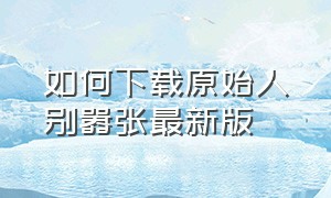 如何下载原始人别嚣张最新版