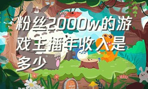 粉丝2000w的游戏主播年收入是多少