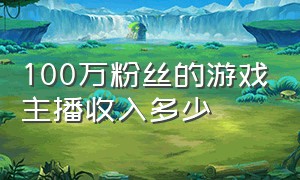 100万粉丝的游戏主播收入多少