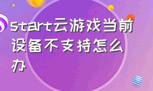 start云游戏当前设备不支持怎么办