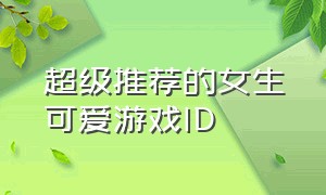 超级推荐的女生可爱游戏ID（可爱俏皮的游戏id女生）