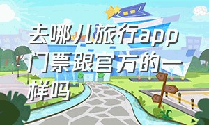 去哪儿旅行app门票跟官方的一样吗