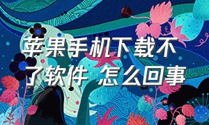 苹果手机下载不了软件 怎么回事（苹果手机下载不了软件了处理方法）