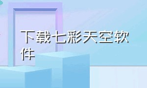 下载七彩天空软件（下载七彩天空软件并安装）