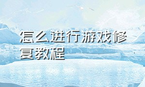 怎么进行游戏修复教程（游戏怎么修复最简单）