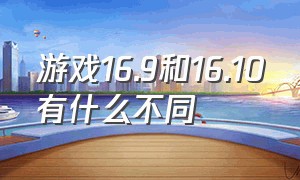 游戏16.9和16.10有什么不同