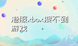 港服xbox搜不到游戏（xbox港服商店怎么买游戏）