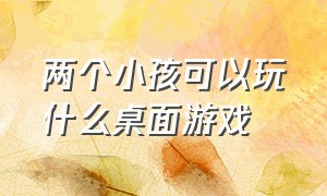 两个小孩可以玩什么桌面游戏