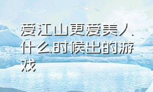 爱江山更爱美人什么时候出的游戏（爱江山更爱美人什么时候出的）