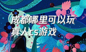 成都哪里可以玩真人cs游戏