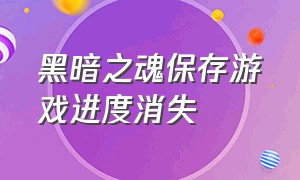 黑暗之魂保存游戏进度消失（黑暗之魂保存游戏进度消失怎么回事）