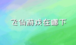 飞仙游戏在哪下（飞仙游戏官方版下载）