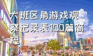 大班区角游戏观察记录表100篇简短（大班游戏区域观察记录三十篇简短）