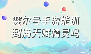 赛尔号手游能抓到满天赋精灵吗