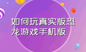 如何玩真实版恐龙游戏手机版（主播玩的手机版恐龙游戏怎么下载）