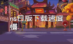 ns日版下载速度慢（switch 日版下载慢）