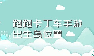 跑跑卡丁车手游出生岛位置（跑跑卡丁车手游地图训练怎么进入）