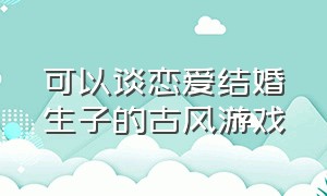 可以谈恋爱结婚生子的古风游戏（可以谈恋爱结婚生子的游戏单机）