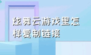 炫舞云游戏里怎样复制链接