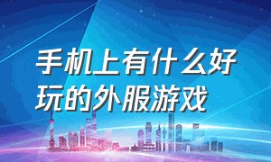 手机上有什么好玩的外服游戏