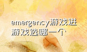 emergency游戏进游戏选哪一个（emergency游戏怎样调成全屏）