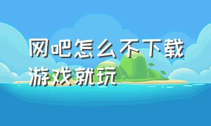 网吧怎么不下载游戏就玩