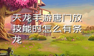 天龙手游唐门放技能时怎么有条龙（天龙手游唐门指点解析）