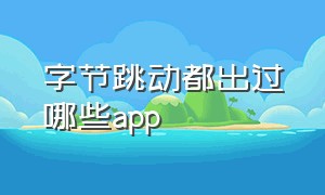 字节跳动都出过哪些app