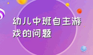 幼儿中班自主游戏的问题