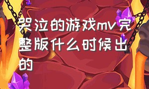 哭泣的游戏mv完整版什么时候出的