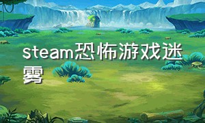 steam恐怖游戏迷雾（迷雾游戏恐怖吗）