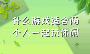 什么游戏适合两个人一起玩休闲