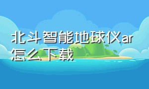 北斗智能地球仪ar怎么下载（北斗ar地球仪app说明书丢了）