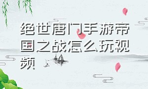 绝世唐门手游帝国之战怎么玩视频（绝世唐门手游帝国之战怎么玩视频教学）