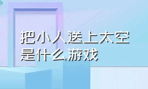 把小人送上太空是什么游戏（把人送入太空用英语怎么说）