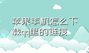 苹果手机怎么下载qq里的链接