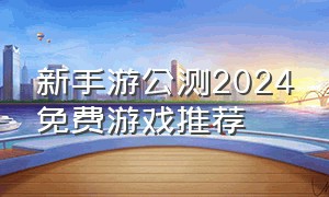 新手游公测2024免费游戏推荐