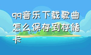 qq音乐下载歌曲怎么保存到存储卡（qq音乐下载歌曲怎么保存到内存卡上）