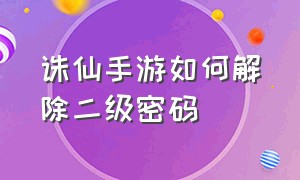 诛仙手游如何解除二级密码（诛仙手游二级秘密忘记了怎么找回）