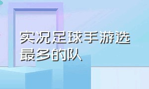 实况足球手游选最多的队（实况足球手游各阶段排名）