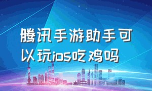 腾讯手游助手可以玩ios吃鸡吗