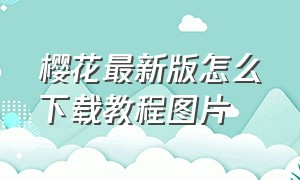 樱花最新版怎么下载教程图片（樱花怎么下载官方版本）