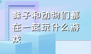 猴子和动物们都在一起玩什么游戏