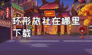 环形旅社在哪里下载