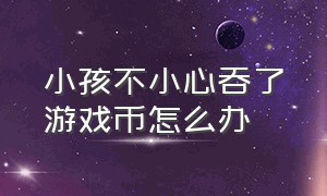 小孩不小心吞了游戏币怎么办