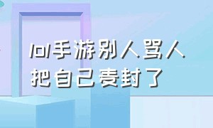 lol手游别人骂人把自己麦封了