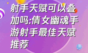 射手天赋可以叠加吗:倩女幽魂手游射手最佳天赋推荐